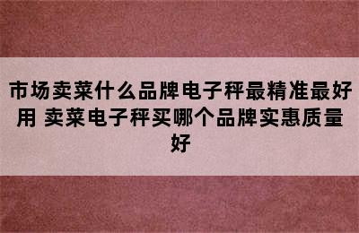 市场卖菜什么品牌电子秤最精准最好用 卖菜电子秤买哪个品牌实惠质量好